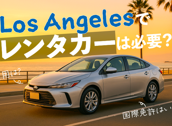 ロサンゼルスでレンタカーは必要？国際免許はいる？ 費用・時間・安全まで完全ガイド