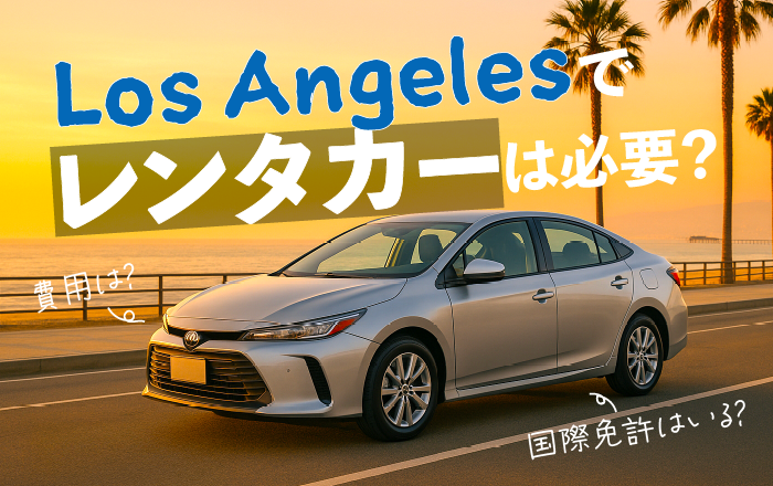 ロサンゼルスでレンタカーは必要？国際免許はいる？ 費用・時間・安全まで完全ガイド